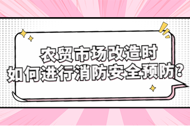 农贸市场改造时如何进行消防安全预防？